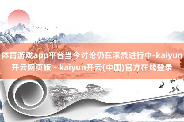 体育游戏app平台当今讨论仍在浓烈进行中-kaiyun开云网页版 - kaiyun开云(中国)官方在线登录