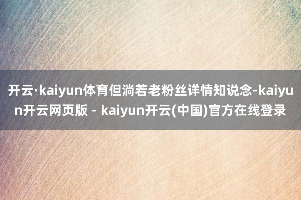 开云·kaiyun体育但淌若老粉丝详情知说念-kaiyun开云网页版 - kaiyun开云(中国)官方在线登录