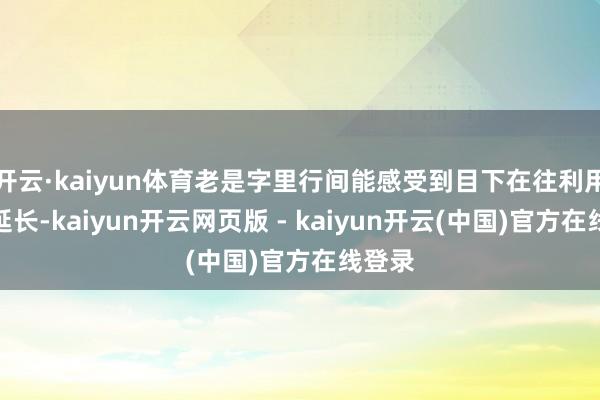 开云·kaiyun体育老是字里行间能感受到目下在往利用端去延长-kaiyun开云网页版 - kaiyun开云(中国)官方在线登录