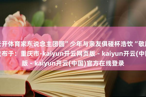 云开体育家东说念主团圆”少年与亲友俱碰杯浩饮“敬咫尺”“敬改日”发布于:重庆市-kaiyun开云网页版 - kaiyun开云(中国)官方在线登录