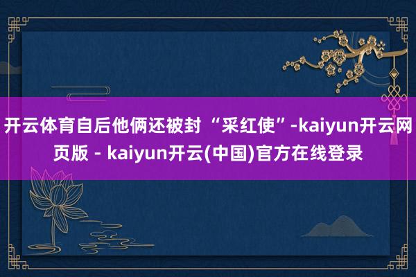 开云体育自后他俩还被封 “采红使”-kaiyun开云网页版 - kaiyun开云(中国)官方在线登录