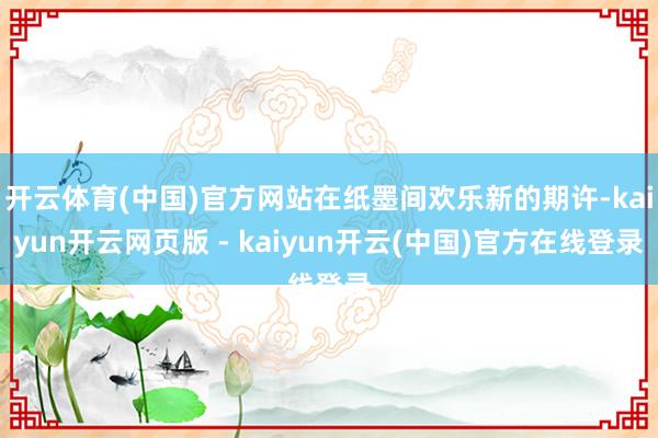 开云体育(中国)官方网站在纸墨间欢乐新的期许-kaiyun开云网页版 - kaiyun开云(中国)官方在线登录