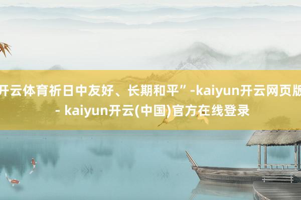 开云体育祈日中友好、长期和平”-kaiyun开云网页版 - kaiyun开云(中国)官方在线登录