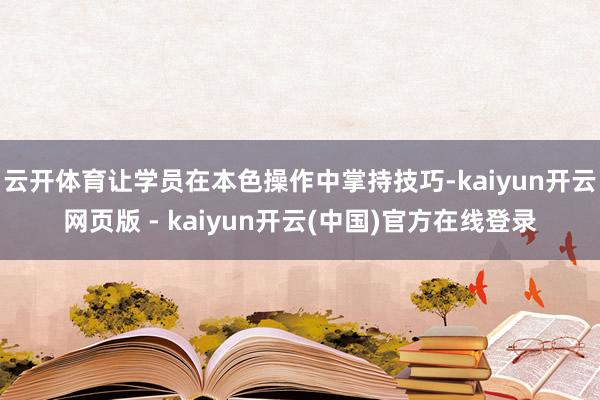 云开体育让学员在本色操作中掌持技巧-kaiyun开云网页版 - kaiyun开云(中国)官方在线登录