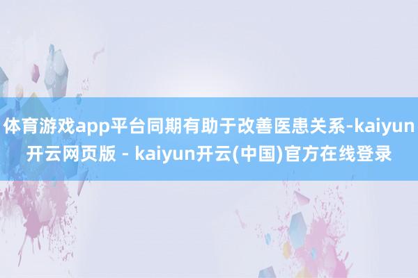 体育游戏app平台同期有助于改善医患关系-kaiyun开云网页版 - kaiyun开云(中国)官方在线登录