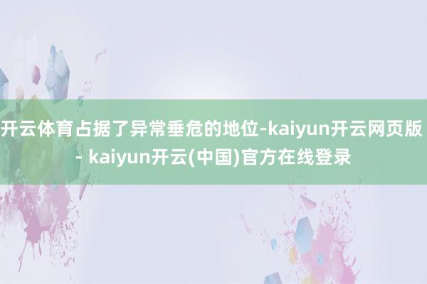开云体育占据了异常垂危的地位-kaiyun开云网页版 - kaiyun开云(中国)官方在线登录