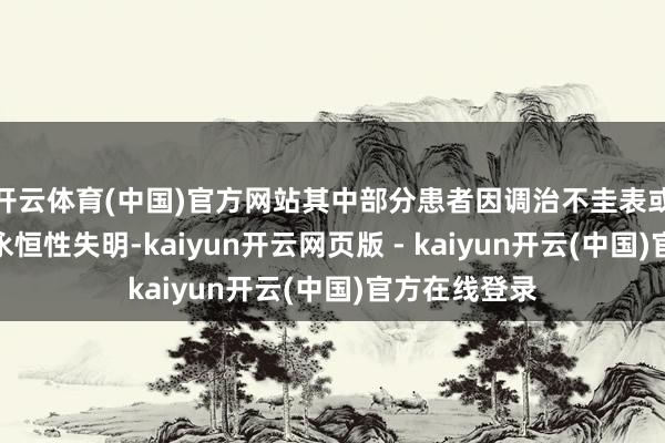 开云体育(中国)官方网站其中部分患者因调治不圭表或蔓延就诊而永恒性失明-kaiyun开云网页版 - kaiyun开云(中国)官方在线登录