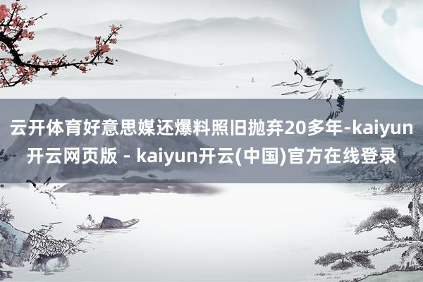 云开体育好意思媒还爆料照旧抛弃20多年-kaiyun开云网页版 - kaiyun开云(中国)官方在线登录