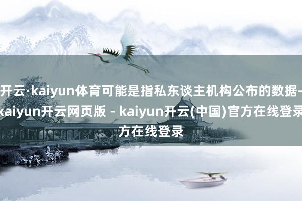 开云·kaiyun体育可能是指私东谈主机构公布的数据-kaiyun开云网页版 - kaiyun开云(中国)官方在线登录