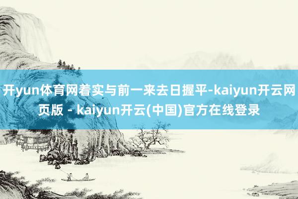 开yun体育网着实与前一来去日握平-kaiyun开云网页版 - kaiyun开云(中国)官方在线登录