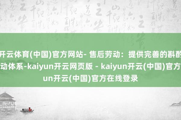 开云体育(中国)官方网站- 售后劳动：提供完善的斟酌与售后劳动体系-kaiyun开云网页版 - kaiyun开云(中国)官方在线登录