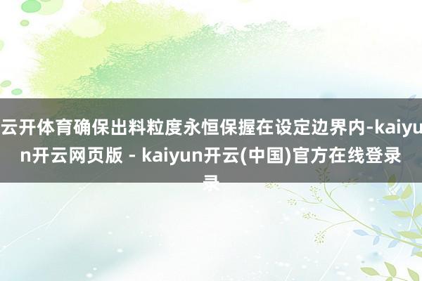 云开体育确保出料粒度永恒保握在设定边界内-kaiyun开云网页版 - kaiyun开云(中国)官方在线登录