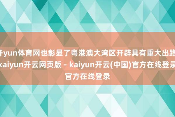 开yun体育网也彰显了粤港澳大湾区开辟具有重大出路-kaiyun开云网页版 - kaiyun开云(中国)官方在线登录