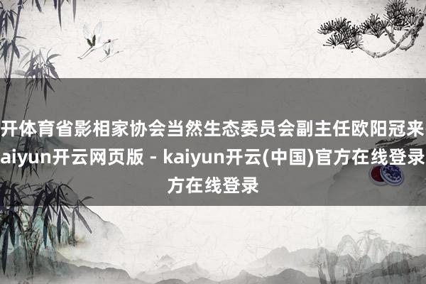 云开体育省影相家协会当然生态委员会副主任欧阳冠来-kaiyun开云网页版 - kaiyun开云(中国)官方在线登录