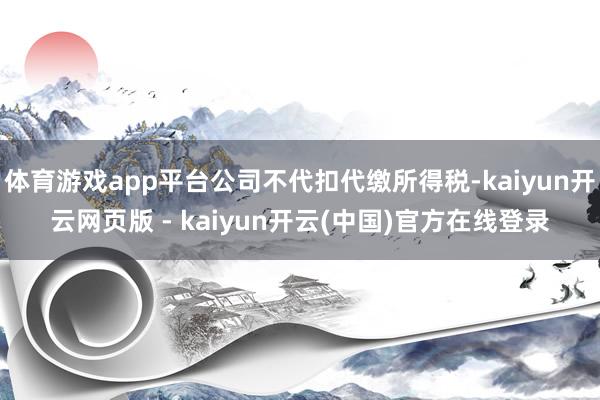 体育游戏app平台公司不代扣代缴所得税-kaiyun开云网页版 - kaiyun开云(中国)官方在线登录