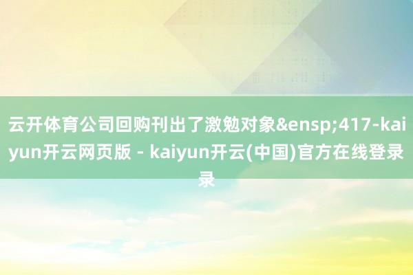 云开体育公司回购刊出了激勉对象&ensp;417-kaiyun开云网页版 - kaiyun开云(中国)官方在线登录
