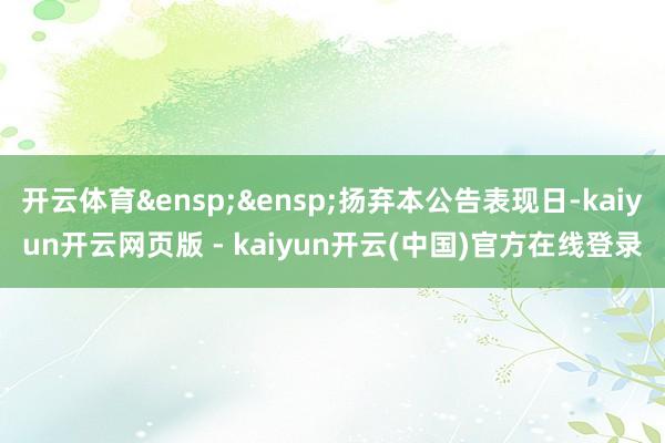 开云体育&ensp;&ensp;扬弃本公告表现日-kaiyun开云网页版 - kaiyun开云(中国)官方在线登录