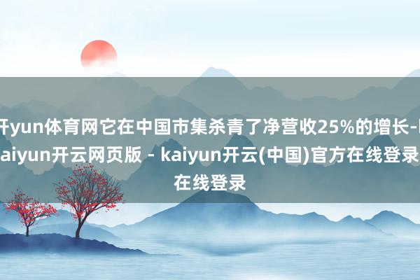 开yun体育网它在中国市集杀青了净营收25%的增长-kaiyun开云网页版 - kaiyun开云(中国)官方在线登录