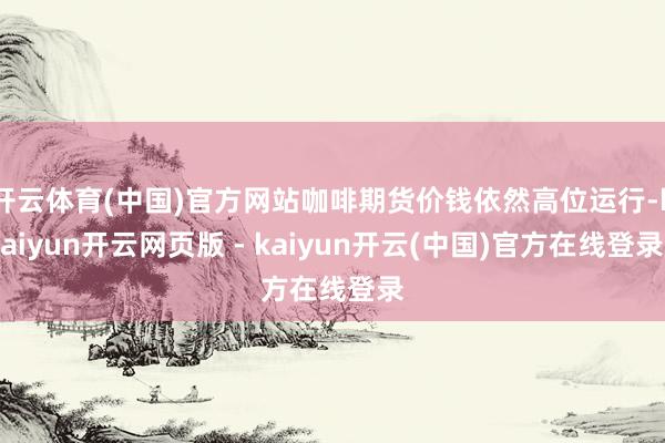 开云体育(中国)官方网站咖啡期货价钱依然高位运行-kaiyun开云网页版 - kaiyun开云(中国)官方在线登录