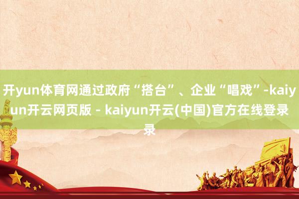 开yun体育网通过政府“搭台”、企业“唱戏”-kaiyun开云网页版 - kaiyun开云(中国)官方在线登录