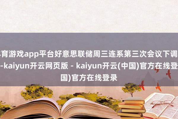 体育游戏app平台好意思联储周三连系第三次会议下调利率-kaiyun开云网页版 - kaiyun开云(中国)官方在线登录