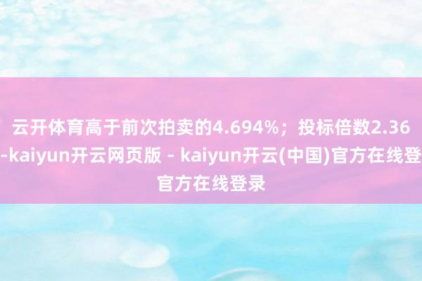 云开体育高于前次拍卖的4.694%；　　投标倍数2.36倍-kaiyun开云网页版 - kaiyun开云(中国)官方在线登录