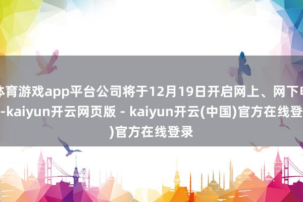 体育游戏app平台公司将于12月19日开启网上、网下申购-kaiyun开云网页版 - kaiyun开云(中国)官方在线登录