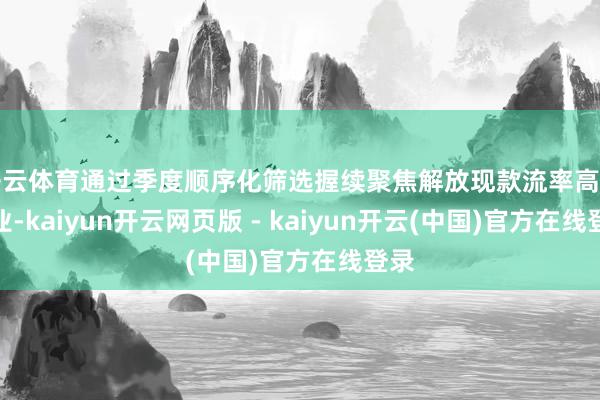 开云体育通过季度顺序化筛选握续聚焦解放现款流率高的企业-kaiyun开云网页版 - kaiyun开云(中国)官方在线登录