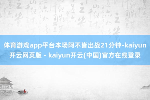 体育游戏app平台本场阿不皆出战21分钟-kaiyun开云网页版 - kaiyun开云(中国)官方在线登录