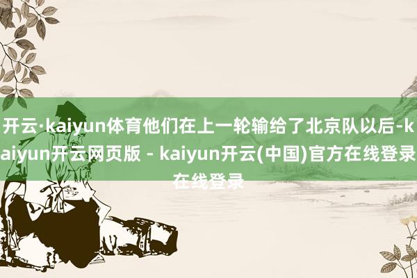 开云·kaiyun体育他们在上一轮输给了北京队以后-kaiyun开云网页版 - kaiyun开云(中国)官方在线登录