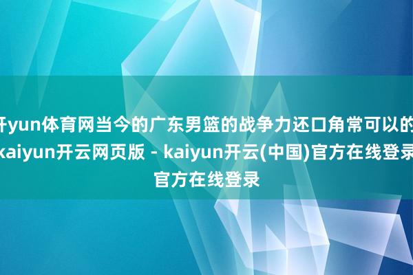开yun体育网当今的广东男篮的战争力还口角常可以的-kaiyun开云网页版 - kaiyun开云(中国)官方在线登录
