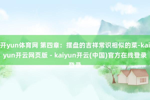 开yun体育网 第四章：摆盘的吉祥常识相似的菜-kaiyun开云网页版 - kaiyun开云(中国)官方在线登录