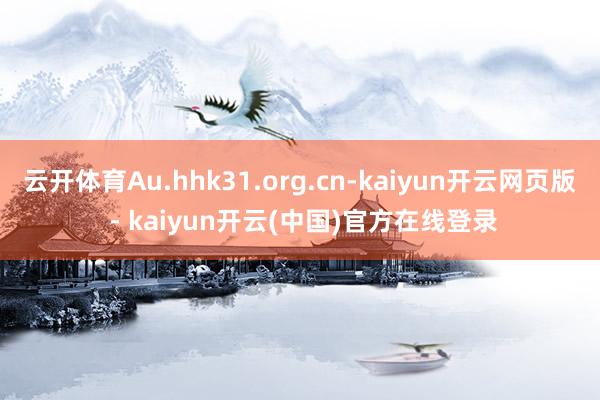 云开体育Au.hhk31.org.cn-kaiyun开云网页版 - kaiyun开云(中国)官方在线登录