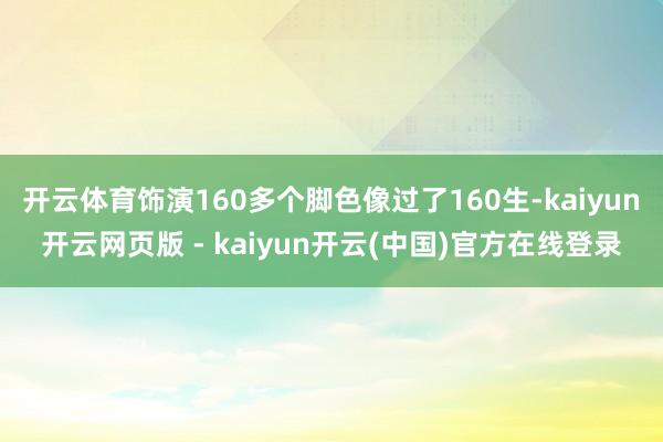 开云体育饰演160多个脚色像过了160生-kaiyun开云网页版 - kaiyun开云(中国)官方在线登录
