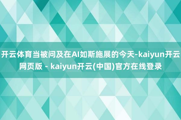 开云体育当被问及在AI如斯施展的今天-kaiyun开云网页版 - kaiyun开云(中国)官方在线登录