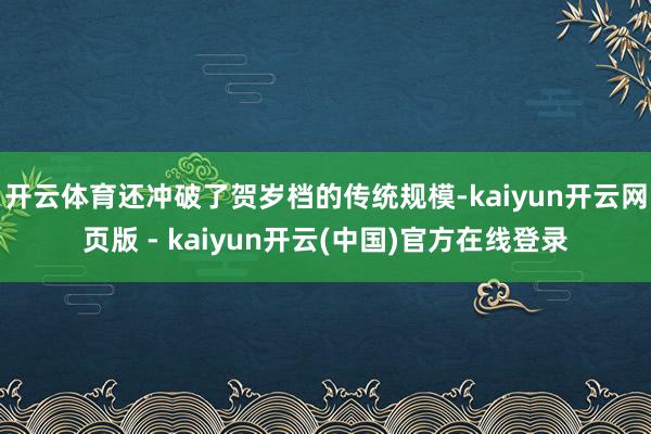 开云体育还冲破了贺岁档的传统规模-kaiyun开云网页版 - kaiyun开云(中国)官方在线登录