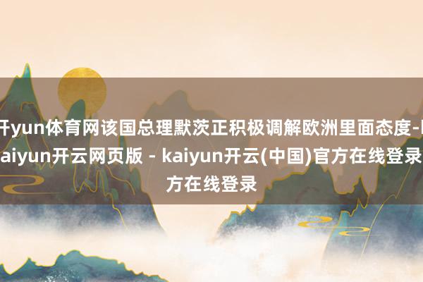 开yun体育网该国总理默茨正积极调解欧洲里面态度-kaiyun开云网页版 - kaiyun开云(中国)官方在线登录