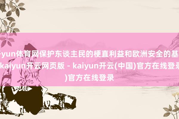 开yun体育网保护东谈主民的梗直利益和欧洲安全的基础-kaiyun开云网页版 - kaiyun开云(中国)官方在线登录