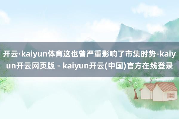 开云·kaiyun体育这也曾严重影响了市集时势-kaiyun开云网页版 - kaiyun开云(中国)官方在线登录