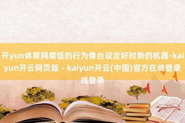 开yun体育网嚼饭的行为像台设定好时势的机器-kaiyun开云网页版 - kaiyun开云(中国)官方在线登录
