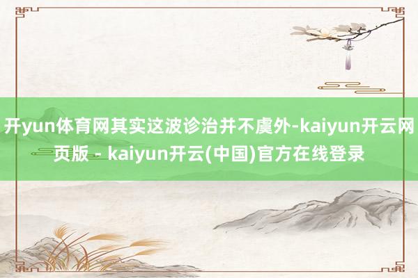 开yun体育网其实这波诊治并不虞外-kaiyun开云网页版 - kaiyun开云(中国)官方在线登录