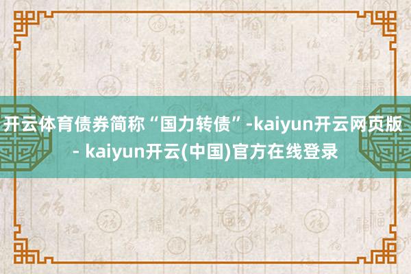 开云体育债券简称“国力转债”-kaiyun开云网页版 - kaiyun开云(中国)官方在线登录
