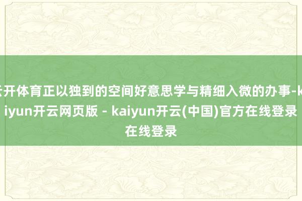 云开体育正以独到的空间好意思学与精细入微的办事-kaiyun开云网页版 - kaiyun开云(中国)官方在线登录