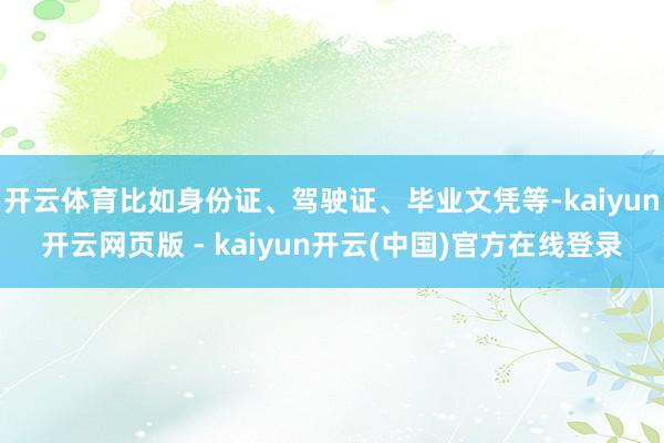 开云体育比如身份证、驾驶证、毕业文凭等-kaiyun开云网页版 - kaiyun开云(中国)官方在线登录