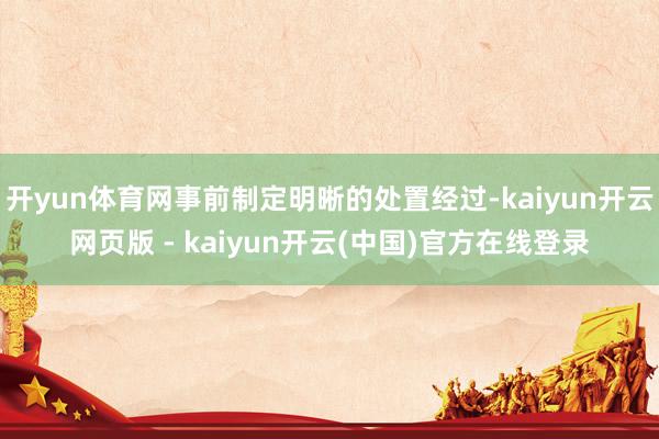 开yun体育网事前制定明晰的处置经过-kaiyun开云网页版 - kaiyun开云(中国)官方在线登录