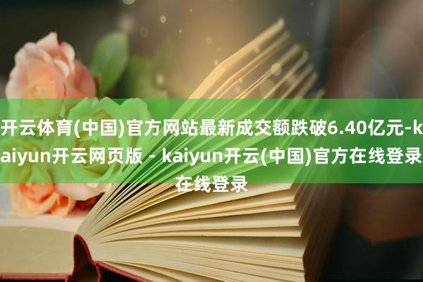 开云体育(中国)官方网站最新成交额跌破6.40亿元-kaiyun开云网页版 - kaiyun开云(中国)官方在线登录