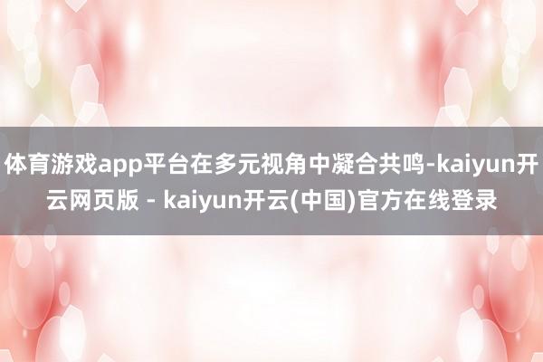 体育游戏app平台在多元视角中凝合共鸣-kaiyun开云网页版 - kaiyun开云(中国)官方在线登录