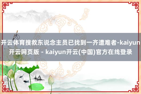 开云体育搜救东说念主员已找到一齐遭难者-kaiyun开云网页版 - kaiyun开云(中国)官方在线登录
